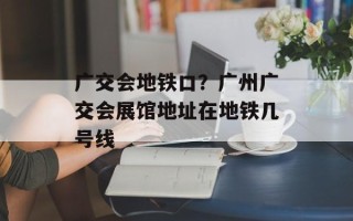 广交会地铁口？广州广交会展馆地址在地铁几号线