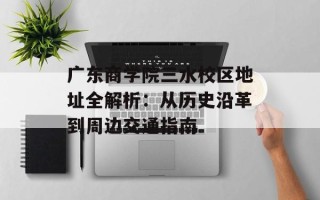 广东商学院三水校区地址全解析：从历史沿革到周边交通指南