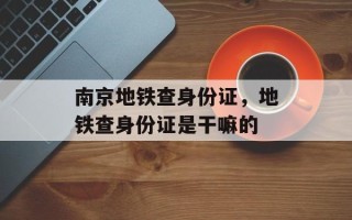 南京地铁查身份证，地铁查身份证是干嘛的