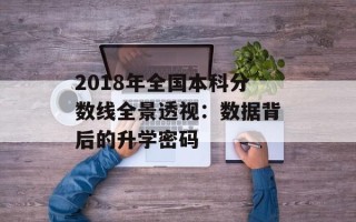 2018年全国本科分数线全景透视：数据背后的升学密码