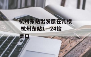 杭州东站出发层在几楼 杭州东站1—24检票口