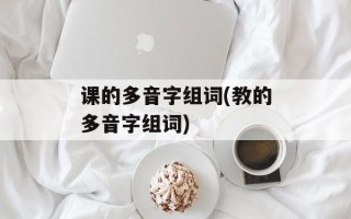 课的多音字组词(教的多音字组词)