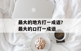 最大的地方打一成语？最大的口打一成语