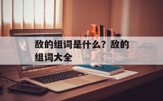 敌的组词是什么？敌的组词大全