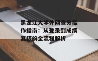 黑龙江大学外网查分操作指南：从登录到成绩复核的全流程解析