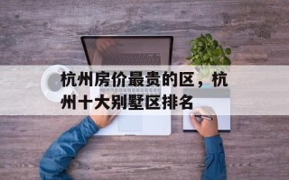 杭州房价最贵的区，杭州十大别墅区排名