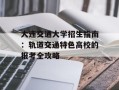 大连交通大学招生指南：轨道交通特色高校的报考全攻略