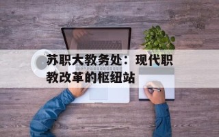 苏职大教务处：现代职教改革的枢纽站