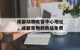 成都动物收容中心地址，成都宠物救助站免费