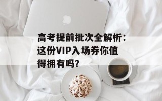 高考提前批次全解析：这份VIP入场券你值得拥有吗？