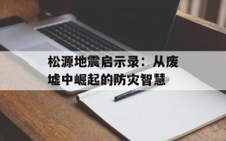 松源地震启示录：从废墟中崛起的防灾智慧
