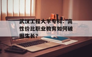 武汉工程大学专科：高性价比职业教育如何破圈生长？