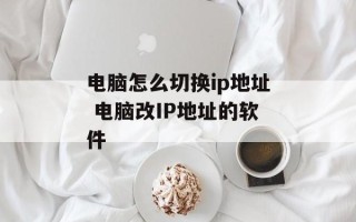 电脑怎么切换ip地址 电脑改IP地址的软件