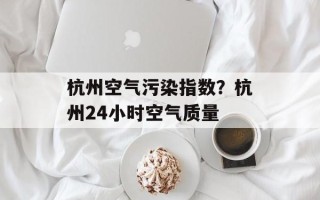 杭州空气污染指数？杭州24小时空气质量