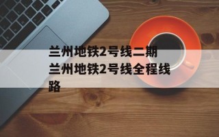 兰州地铁2号线二期 兰州地铁2号线全程线路