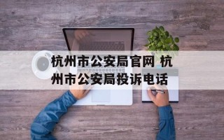 杭州市公安局官网 杭州市公安局投诉电话