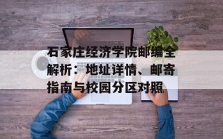 石家庄经济学院邮编全解析：地址详情、邮寄指南与校园分区对照