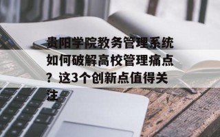 贵阳学院教务管理系统如何破解高校管理痛点？这3个创新点值得关注
