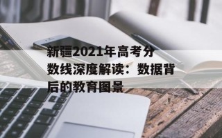 新疆2021年高考分数线深度解读：数据背后的教育图景