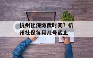 杭州社保缴费时间？杭州社保每月几号截止
