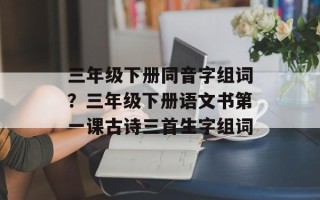 三年级下册同音字组词？三年级下册语文书第一课古诗三首生字组词