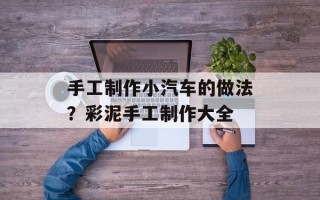 手工制作小汽车的做法？彩泥手工制作大全