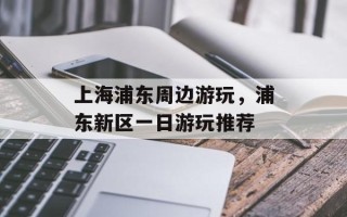 上海浦东周边游玩，浦东新区一日游玩推荐
