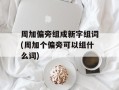 周加偏旁组成新字组词(周加个偏旁可以组什么词)