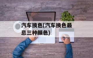 汽车换色(汽车换色最忌三种颜色)