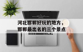河北邯郸好玩的地方，邯郸最出名的三个景点
