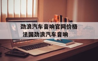 劲浪汽车音响官网价格 法国劲浪汽车音响