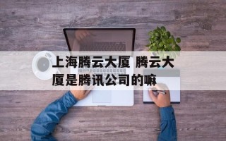 上海腾云大厦 腾云大厦是腾讯公司的嘛