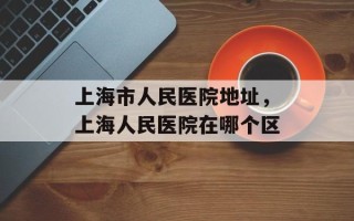 上海市人民医院地址，上海人民医院在哪个区