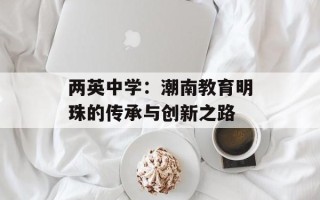 两英中学：潮南教育明珠的传承与创新之路