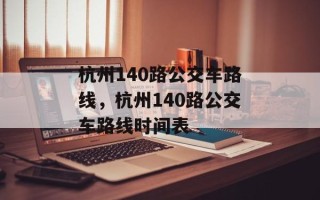 杭州140路公交车路线，杭州140路公交车路线时间表