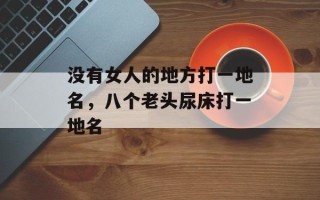 没有女人的地方打一地名，八个老头尿床打一地名