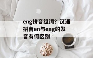 eng拼音组词？汉语拼音en与eng的发音有何区别