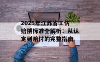 2025年江苏省工伤赔偿标准全解析：从认定到赔付的完整指南