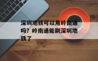 深圳地铁可以用岭南通吗？岭南通能刷深圳地铁了