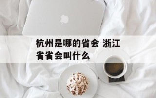 杭州是哪的省会 浙江省省会叫什么