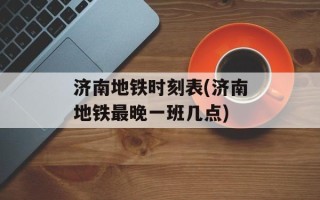 济南地铁时刻表(济南地铁最晚一班几点)