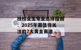 技校女生专业选择指南：2025年最值得关注的7大黄金赛道