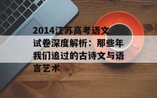 2014江苏高考语文试卷深度解析：那些年我们追过的古诗文与语言艺术