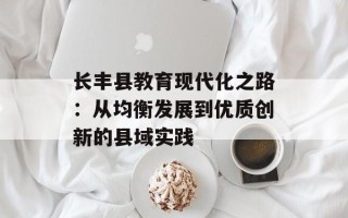 长丰县教育现代化之路：从均衡发展到优质创新的县域实践