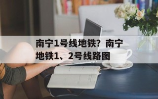 南宁1号线地铁？南宁地铁1、2号线路图