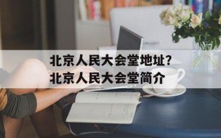北京人民大会堂地址？北京人民大会堂简介