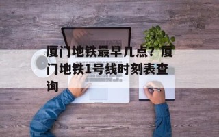 厦门地铁最早几点？厦门地铁1号线时刻表查询