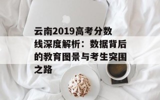 云南2019高考分数线深度解析：数据背后的教育图景与考生突围之路