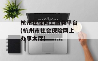 杭州社保网上服务平台(杭州市社会保险网上办事大厅)
