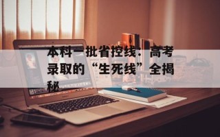 本科一批省控线：高考录取的“生死线”全揭秘
